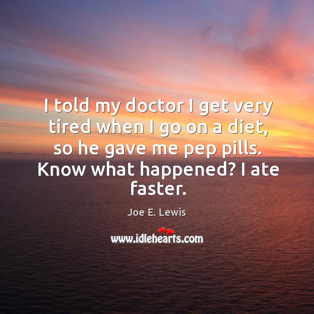 I told my doctor I get very tired when I go on a diet, so he gave me pep pills. Joe E. Lewis Picture Quote