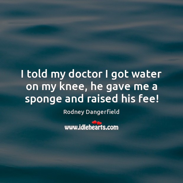 I told my doctor I got water on my knee, he gave me a sponge and raised his fee! Rodney Dangerfield Picture Quote