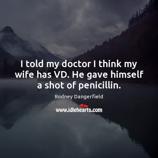 I told my doctor I think my wife has VD. He gave himself a shot of penicillin. Rodney Dangerfield Picture Quote
