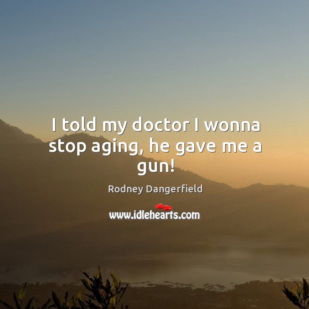 I told my doctor I wonna stop aging, he gave me a gun! Rodney Dangerfield Picture Quote
