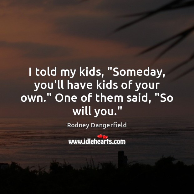 I told my kids, “Someday, you’ll have kids of your own.” One of them said, “So will you.” Rodney Dangerfield Picture Quote