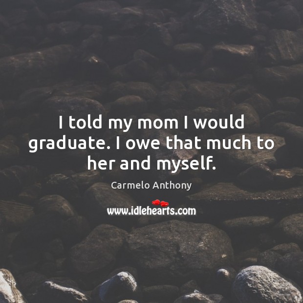 I told my mom I would graduate. I owe that much to her and myself. Carmelo Anthony Picture Quote
