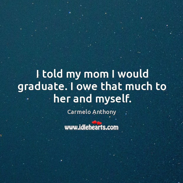 I told my mom I would graduate. I owe that much to her and myself. Carmelo Anthony Picture Quote