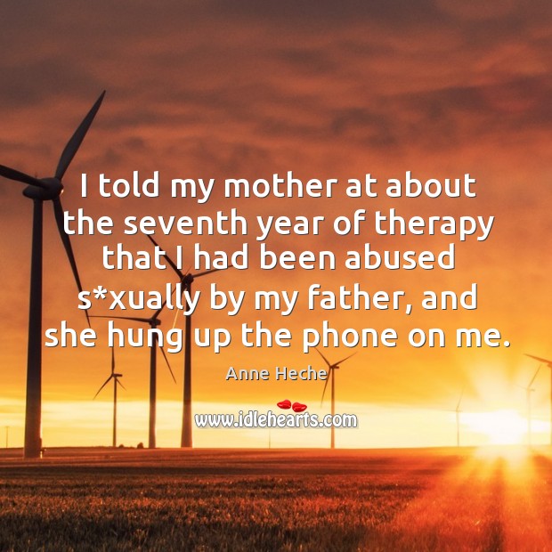 I told my mother at about the seventh year of therapy that I had been abused Anne Heche Picture Quote