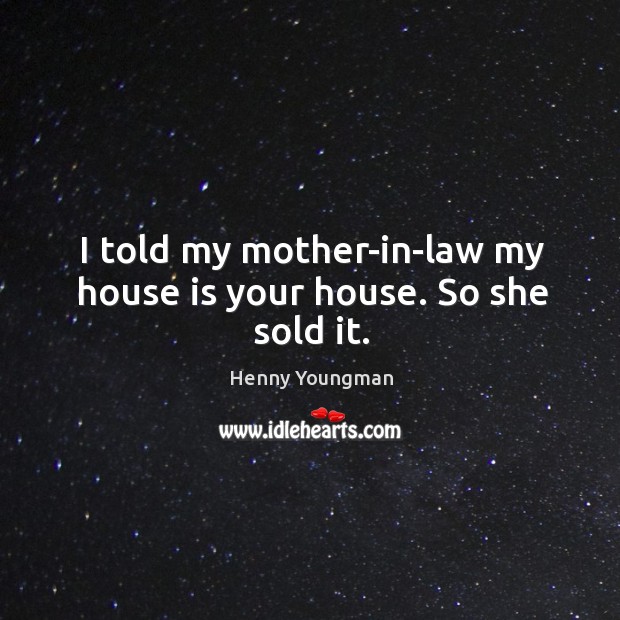 I told my mother-in-law my house is your house. So she sold it. Henny Youngman Picture Quote