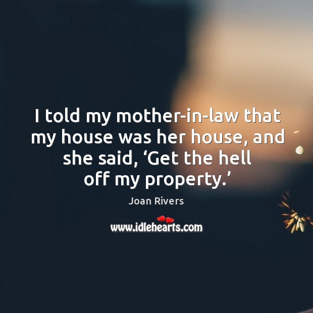 I told my mother-in-law that my house was her house, and she said, ‘get the hell off my property.’ Image
