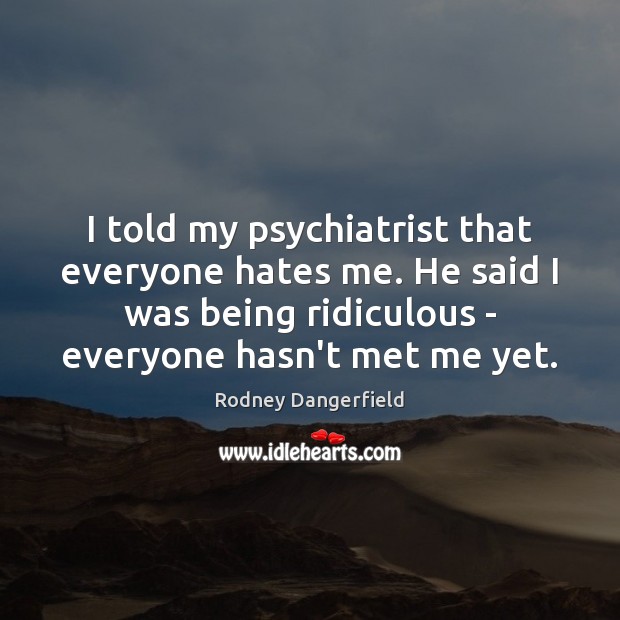 I told my psychiatrist that everyone hates me. He said I was Rodney Dangerfield Picture Quote