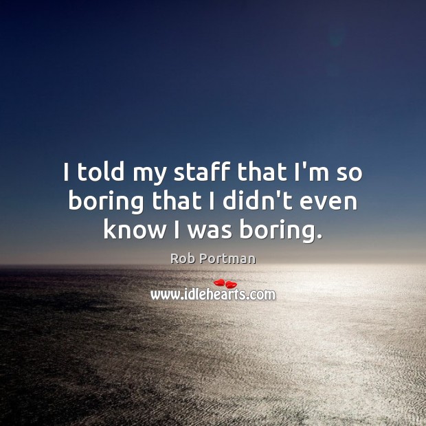 I told my staff that I’m so boring that I didn’t even know I was boring. Rob Portman Picture Quote