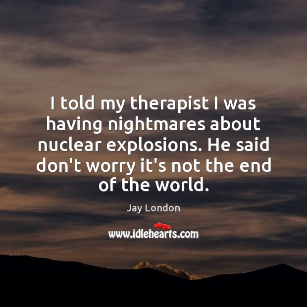 I told my therapist I was having nightmares about nuclear explosions. He Jay London Picture Quote