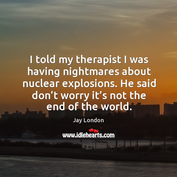 I told my therapist I was having nightmares about nuclear explosions. Jay London Picture Quote