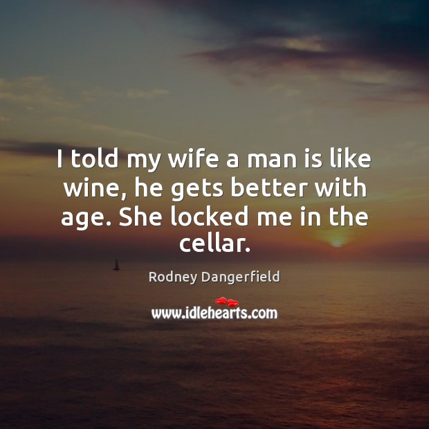 I told my wife a man is like wine, he gets better with age. She locked me in the cellar. Rodney Dangerfield Picture Quote