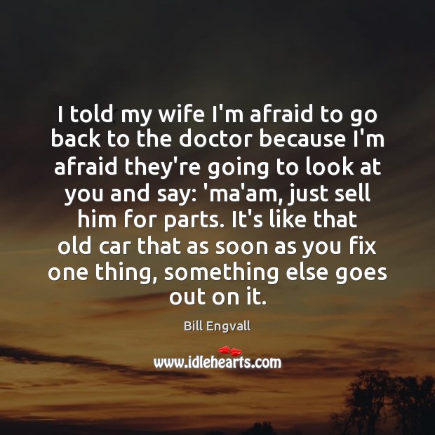 I told my wife I’m afraid to go back to the doctor Bill Engvall Picture Quote