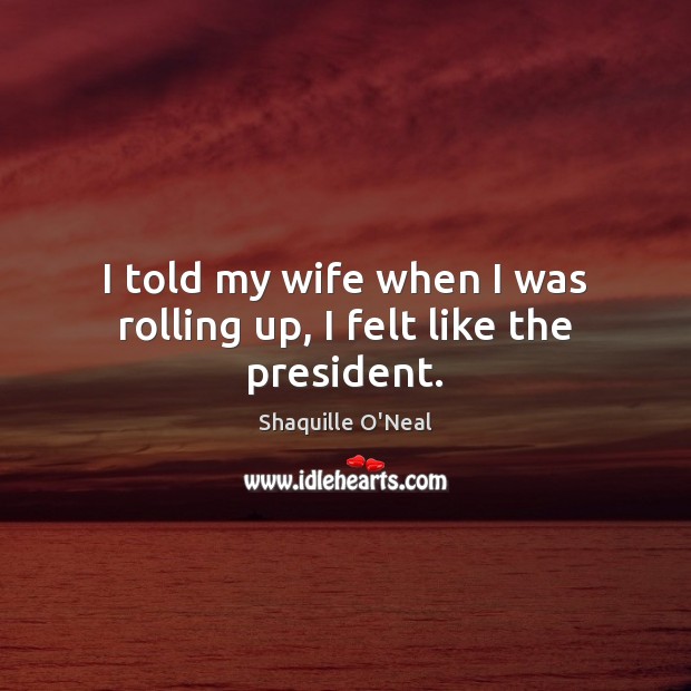 I told my wife when I was rolling up, I felt like the president. Shaquille O’Neal Picture Quote