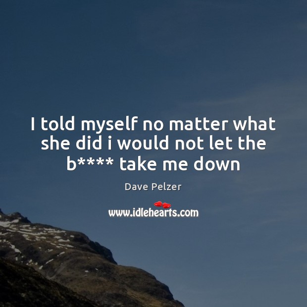 I told myself no matter what she did i would not let the b**** take me down Dave Pelzer Picture Quote