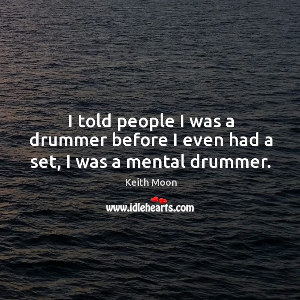 I told people I was a drummer before I even had a set, I was a mental drummer. Keith Moon Picture Quote