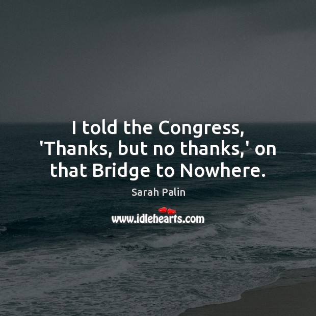 I told the Congress, ‘Thanks, but no thanks,’ on that Bridge to Nowhere. Sarah Palin Picture Quote
