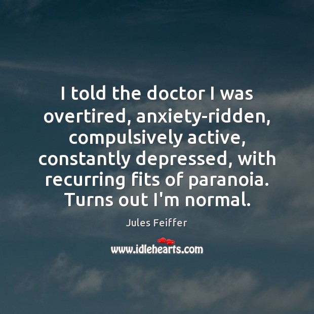 I told the doctor I was overtired, anxiety-ridden, compulsively active, constantly depressed, Jules Feiffer Picture Quote