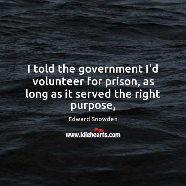 I told the government I’d volunteer for prison, as long as it served the right purpose, Edward Snowden Picture Quote