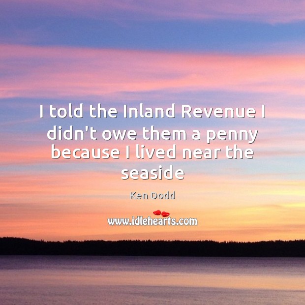 I told the Inland Revenue I didn’t owe them a penny because I lived near the seaside Ken Dodd Picture Quote