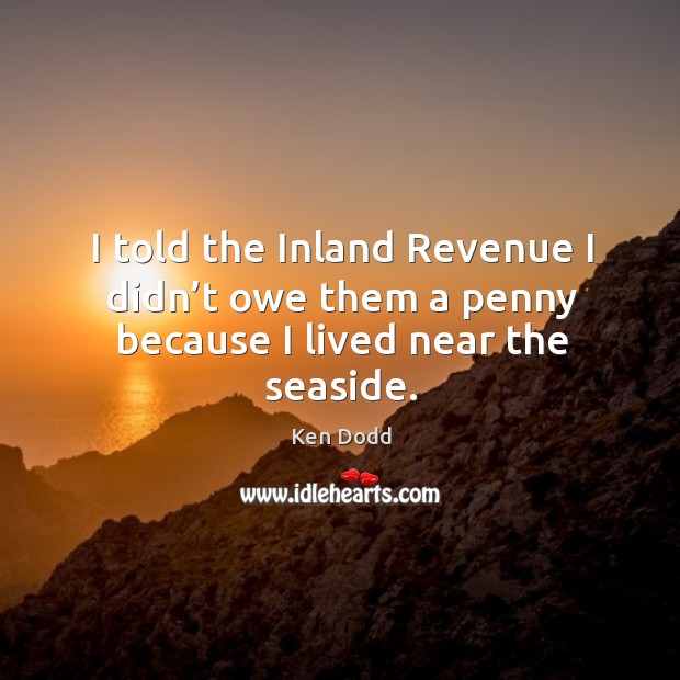 I told the inland revenue I didn’t owe them a penny because I lived near the seaside. Ken Dodd Picture Quote