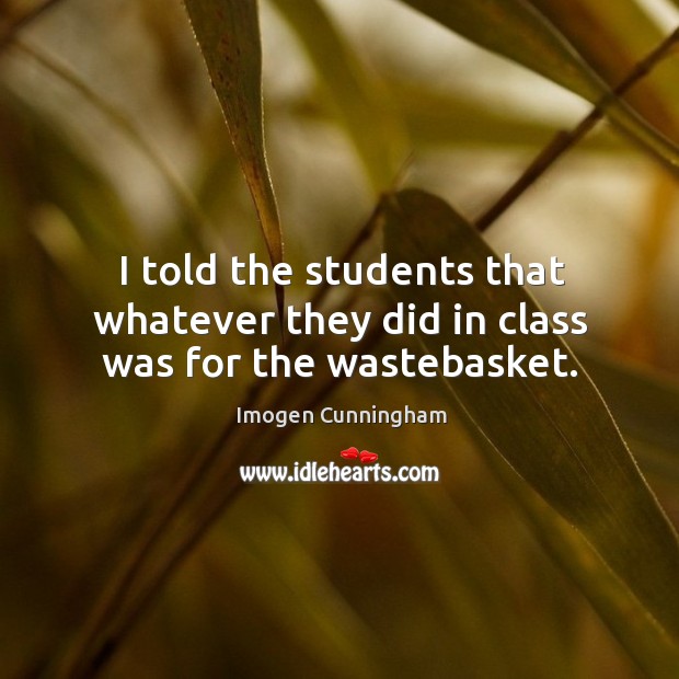 I told the students that whatever they did in class was for the wastebasket. Imogen Cunningham Picture Quote