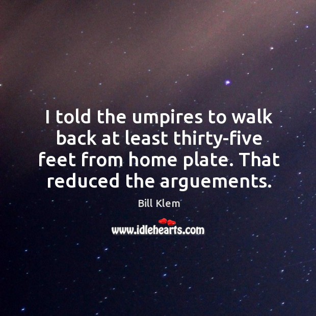 I told the umpires to walk back at least thirty-five feet from home plate. That reduced the arguements. Bill Klem Picture Quote