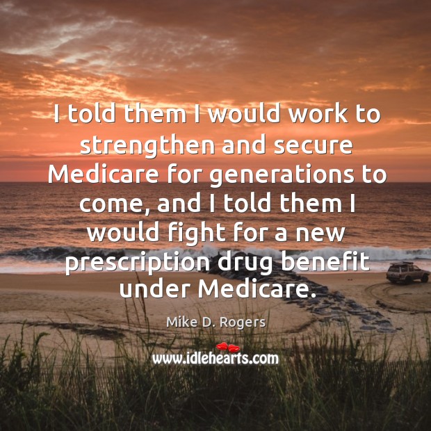I told them I would work to strengthen and secure medicare for generations to come, and I told them i Mike D. Rogers Picture Quote