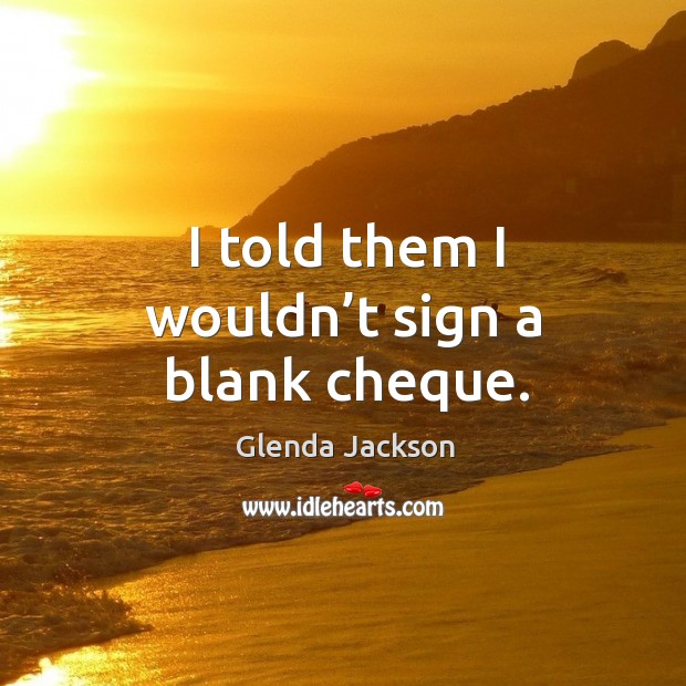 I told them I wouldn’t sign a blank cheque. Glenda Jackson Picture Quote