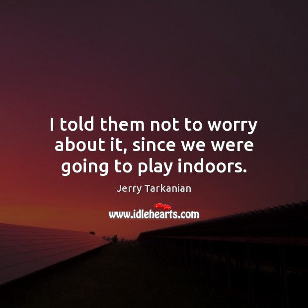 I told them not to worry about it, since we were going to play indoors. Jerry Tarkanian Picture Quote