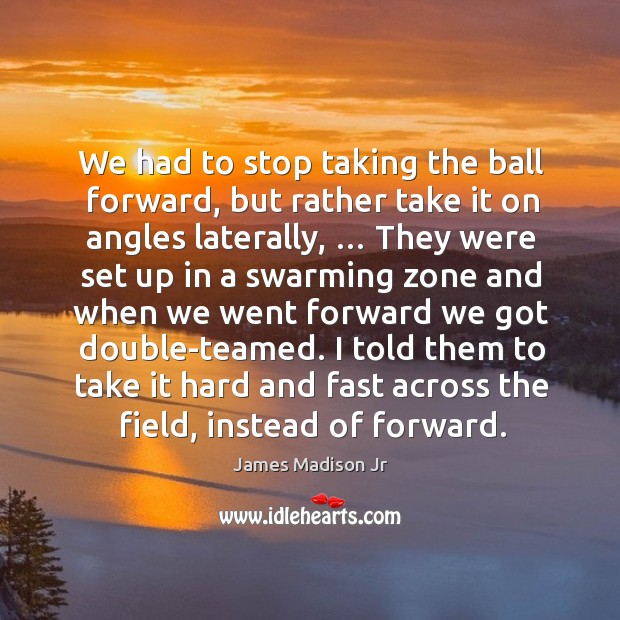 I told them to take it hard and fast across the field, instead of forward. James Madison Jr Picture Quote