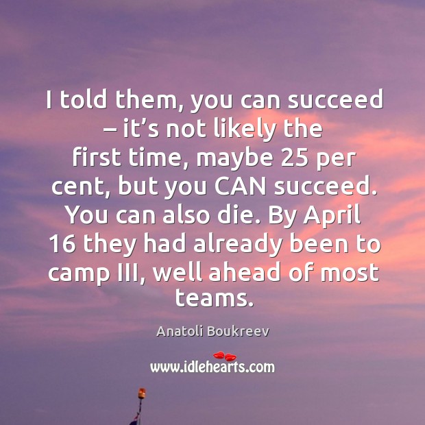 I told them, you can succeed – it’s not likely the first time, maybe 25 per cent, but you can succeed. Anatoli Boukreev Picture Quote