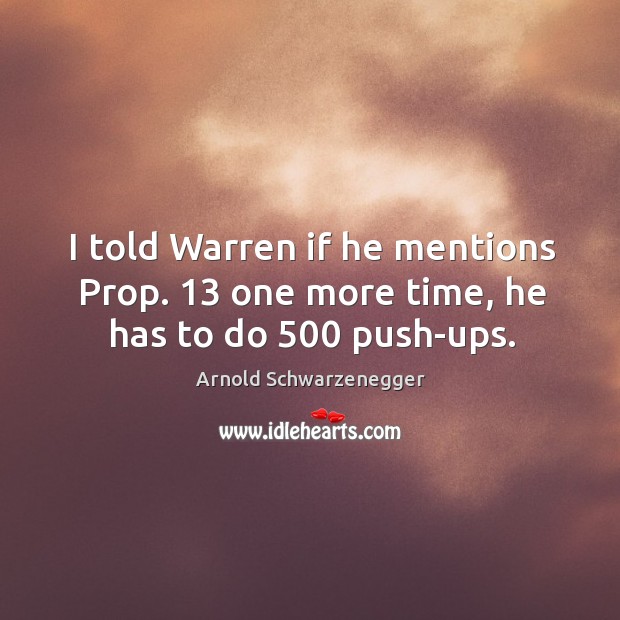 I told warren if he mentions prop. 13 one more time, he has to do 500 push-ups. 