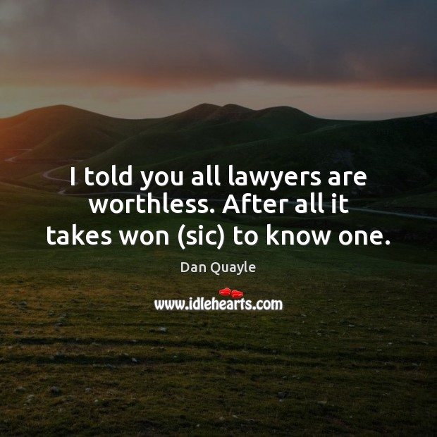 I told you all lawyers are worthless. After all it takes won (sic) to know one. Image