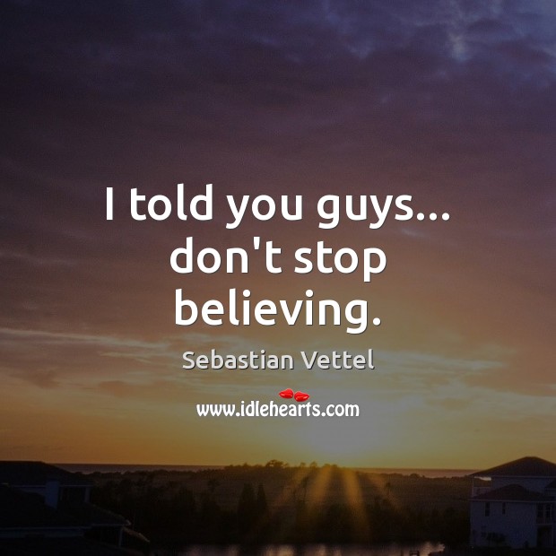 I told you guys… don’t stop believing. Sebastian Vettel Picture Quote
