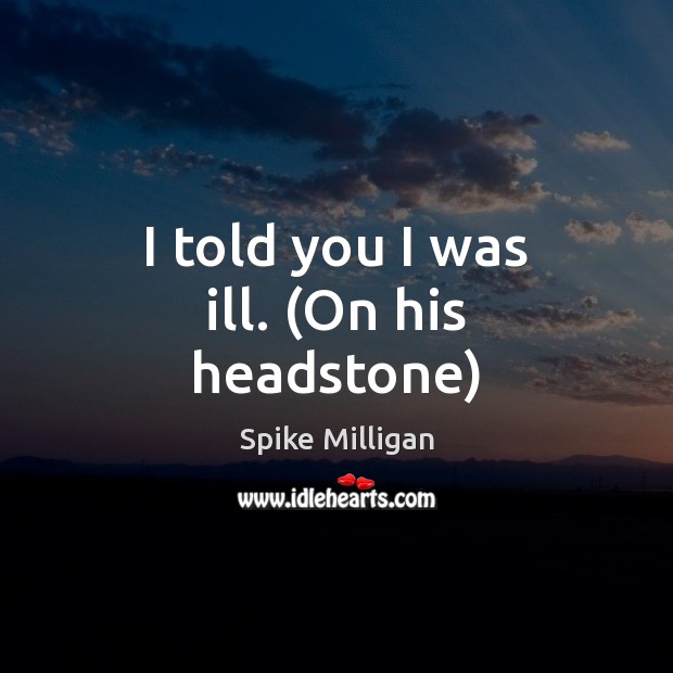 I told you I was ill. (On his headstone) Spike Milligan Picture Quote