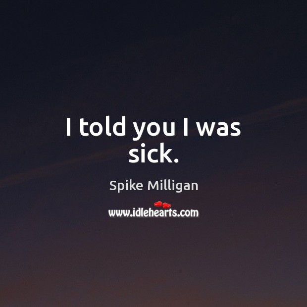 I told you I was sick. Spike Milligan Picture Quote