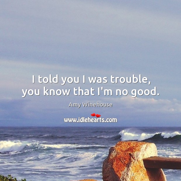 I told you I was trouble, you know that I’m no good. Amy Winehouse Picture Quote