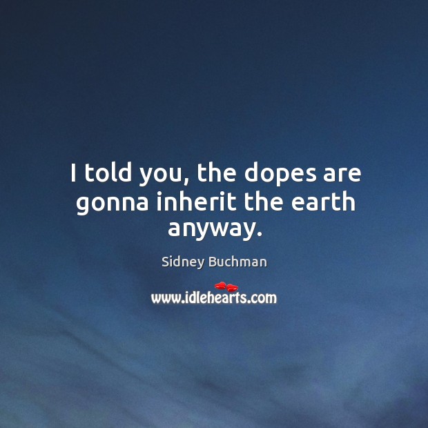 I told you, the dopes are gonna inherit the earth anyway. Sidney Buchman Picture Quote