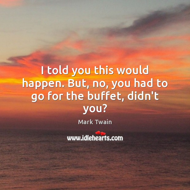 I told you this would happen. But, no, you had to go for the buffet, didn’t you? Mark Twain Picture Quote