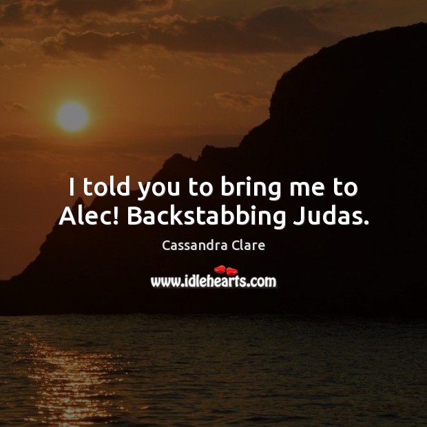 I told you to bring me to Alec! Backstabbing Judas. Image