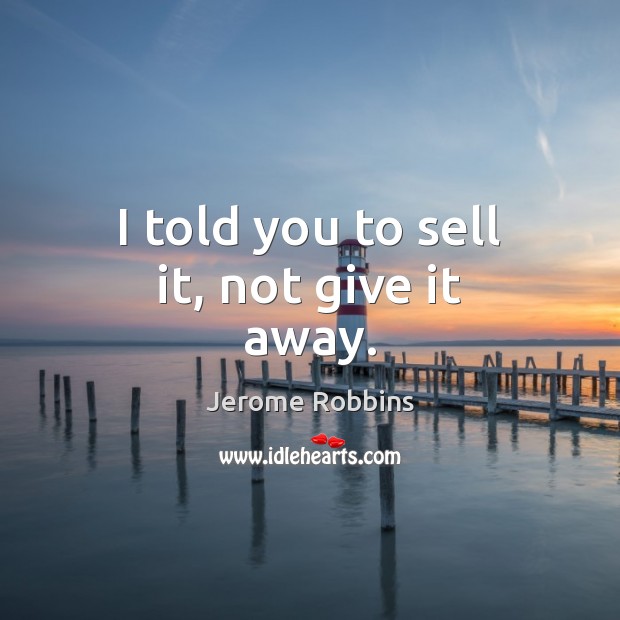 I told you to sell it, not give it away. Jerome Robbins Picture Quote