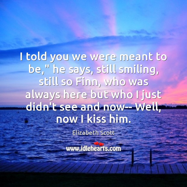 I told you we were meant to be,” he says, still smiling, Elizabeth Scott Picture Quote