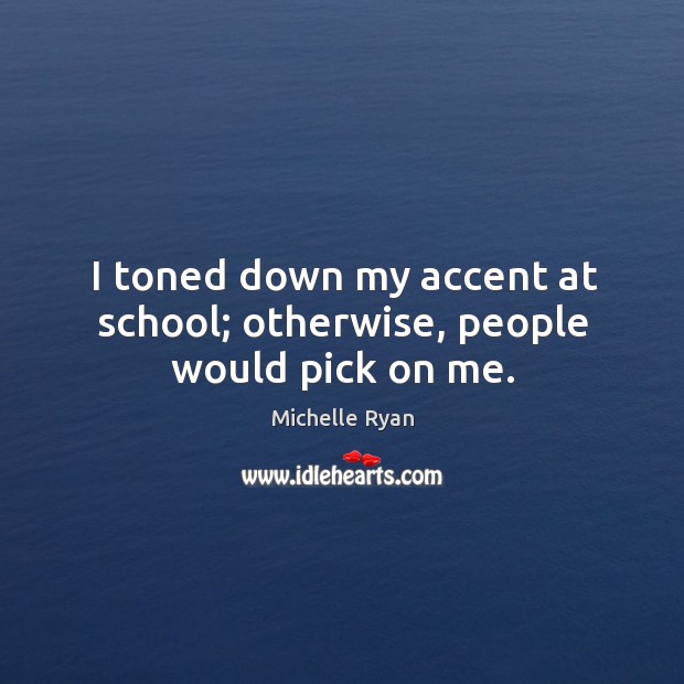 I toned down my accent at school; otherwise, people would pick on me. Image