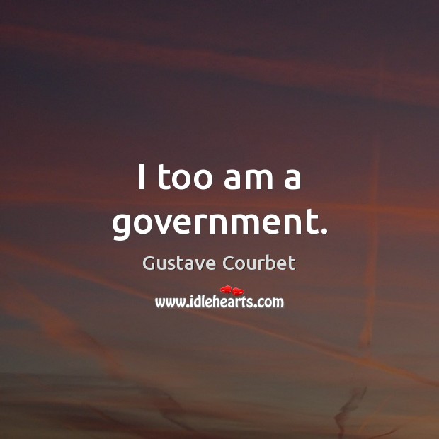 I too am a government. Gustave Courbet Picture Quote