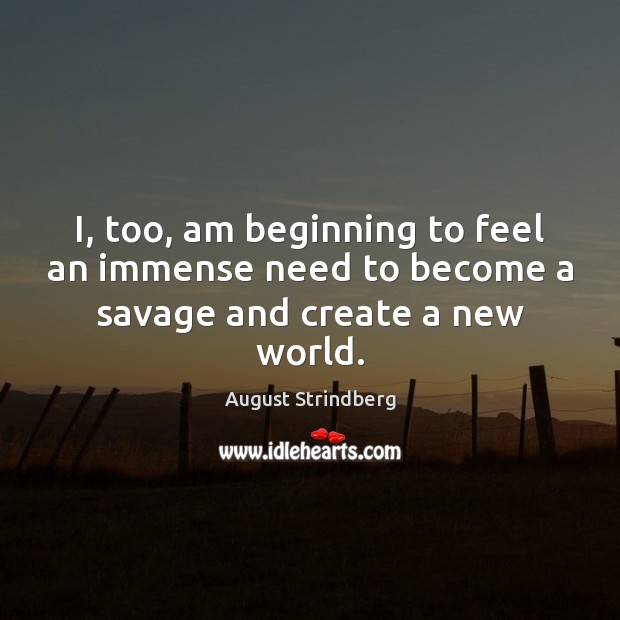 I, too, am beginning to feel an immense need to become a savage and create a new world. Image
