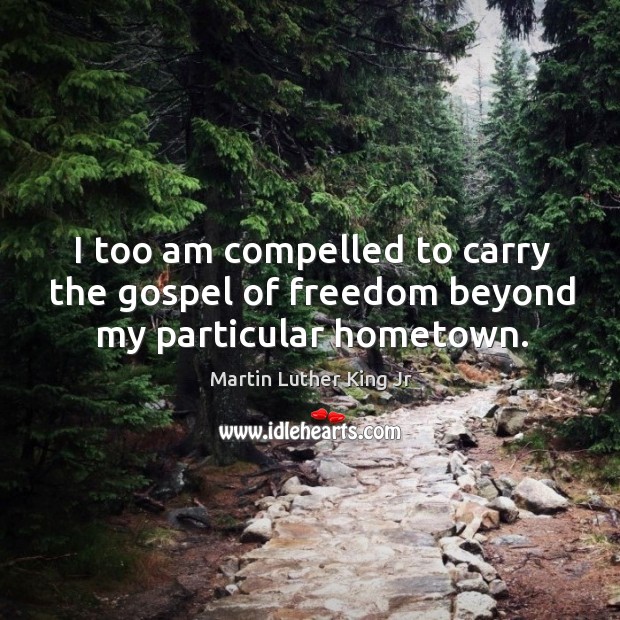 I too am compelled to carry the gospel of freedom beyond my particular hometown. Image