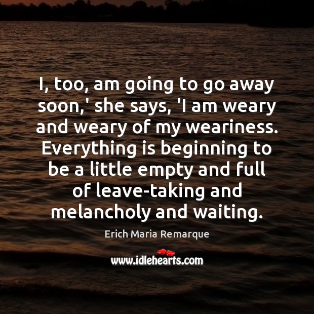 I, too, am going to go away soon,’ she says, ‘I Erich Maria Remarque Picture Quote