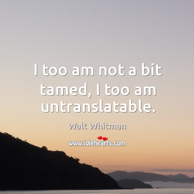 I too am not a bit tamed, I too am untranslatable. Walt Whitman Picture Quote