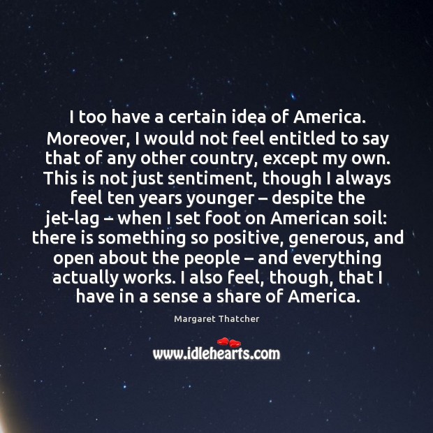 I too have a certain idea of America. Moreover, I would not Margaret Thatcher Picture Quote