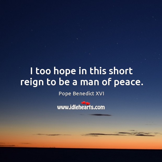 I too hope in this short reign to be a man of peace. Pope Benedict XVI Picture Quote